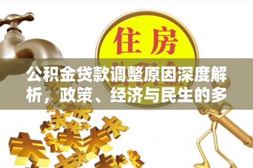 服务公积金贷款调整原因深度解析，政策、经济与民生的多重考量