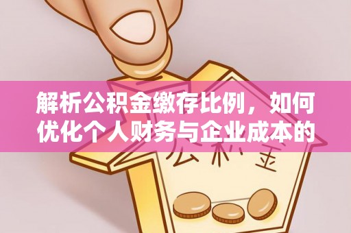 服务解析公积金缴存比例，如何优化个人财务与企业成本的平衡点