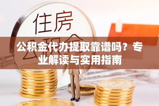 服务公积金代办提取靠谱吗？专业解读与实用指南