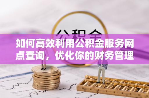 服务如何高效利用公积金服务网点查询，优化你的财务管理