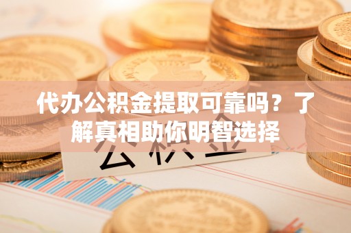 服务代办公积金提取可靠吗？了解真相助你明智选择