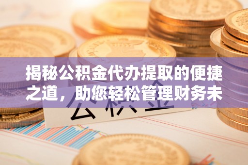 服务揭秘公积金代办提取的便捷之道，助您轻松管理财务未来