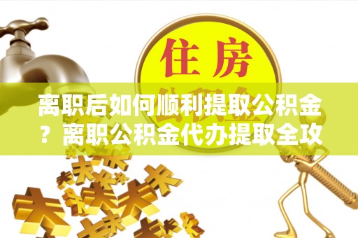 服务离职后如何顺利提取公积金？离职公积金代办提取全攻略