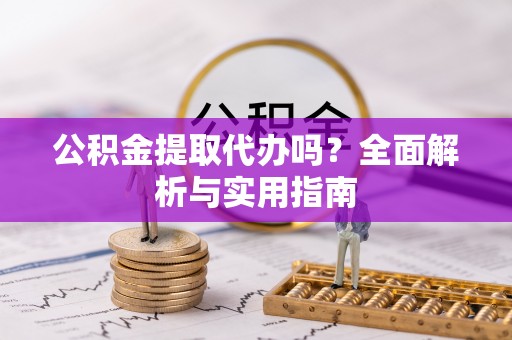服务公积金提取代办吗？全面解析与实用指南
