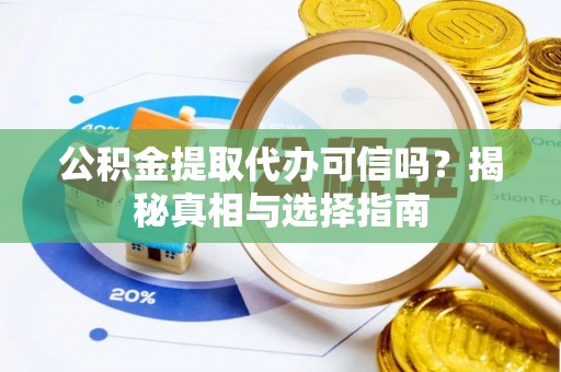服务公积金提取代办可信吗？揭秘真相与选择指南