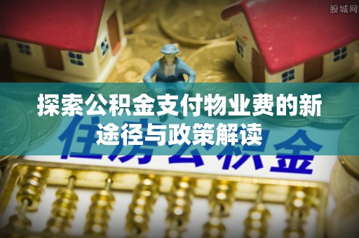 服务探索公积金支付物业费的新途径与政策解读