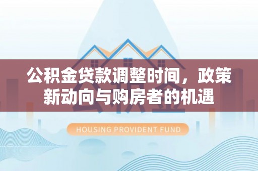 服务公积金贷款调整时间，政策新动向与购房者的机遇