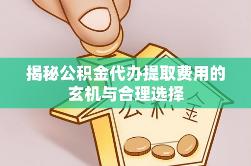 服务揭秘公积金代办提取费用的玄机与合理选择