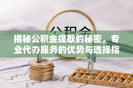 服务揭秘公积金提取的秘密，专业代办服务的优势与选择指南