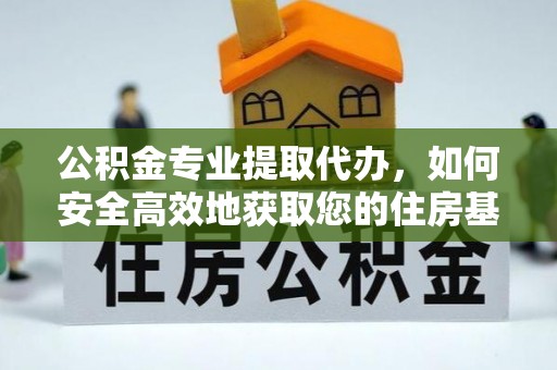 服务公积金专业提取代办，如何安全高效地获取您的住房基金