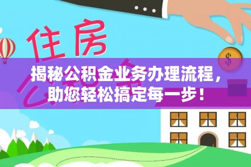 服务揭秘公积金业务办理流程，助您轻松搞定每一步！