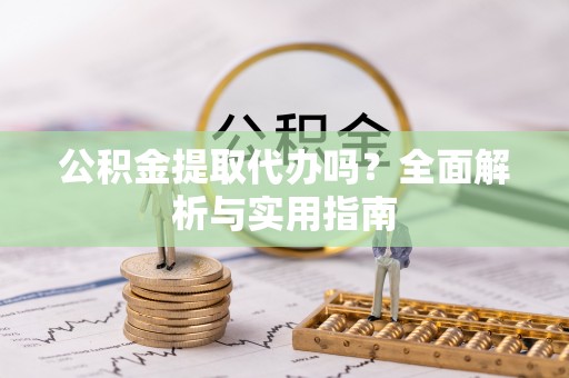 服务公积金提取代办吗？全面解析与实用指南