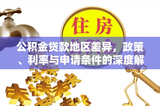 服务公积金贷款地区差异，政策、利率与申请条件的深度解析