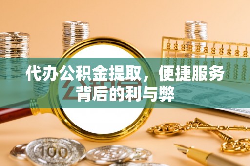 服务代办公积金提取，便捷服务背后的利与弊