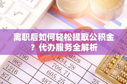 服务离职后如何轻松提取公积金？代办服务全解析