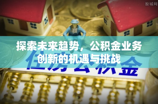 服务探索未来趋势，公积金业务创新的机遇与挑战