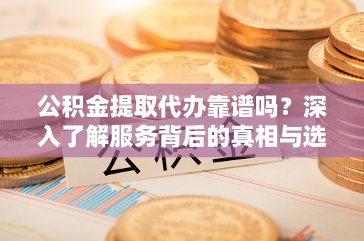 服务公积金提取代办靠谱吗？深入了解服务背后的真相与选择指南