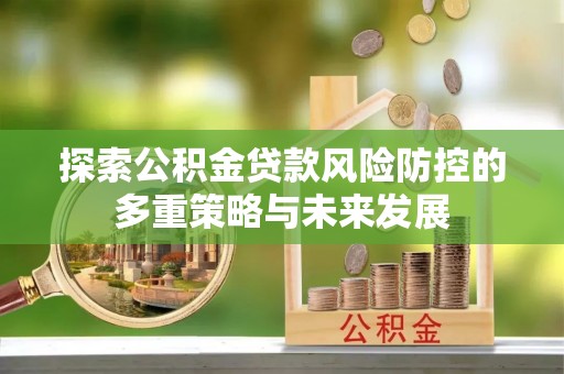 服务探索公积金贷款风险防控的多重策略与未来发展