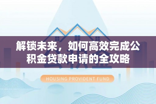 服务解锁未来，如何高效完成公积金贷款申请的全攻略