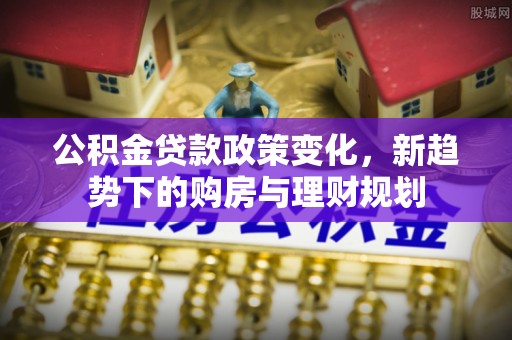 服务公积金贷款政策变化，新趋势下的购房与理财规划