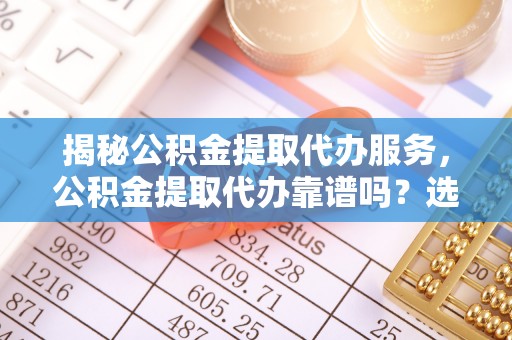服务揭秘公积金提取代办服务，公积金提取代办靠谱吗？选择需谨慎