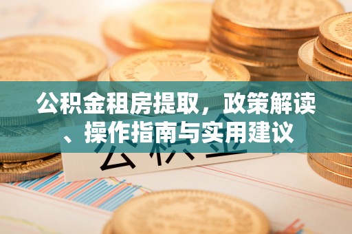 服务公积金租房提取，政策解读、操作指南与实用建议
