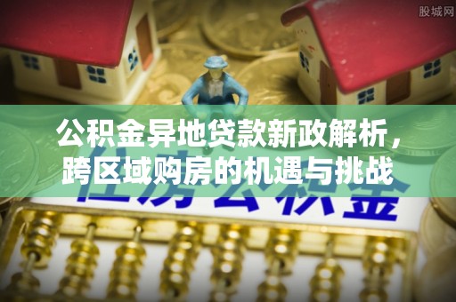 服务公积金异地贷款新政解析，跨区域购房的机遇与挑战