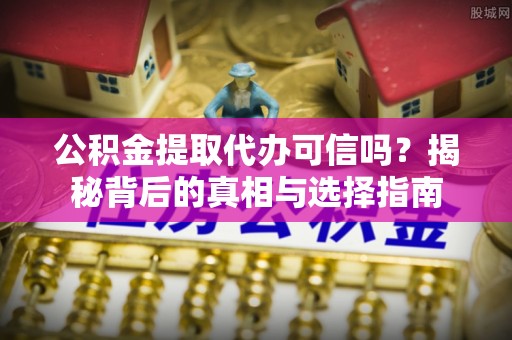 服务公积金提取代办可信吗？揭秘背后的真相与选择指南