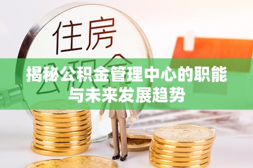 服务揭秘公积金管理中心的职能与未来发展趋势