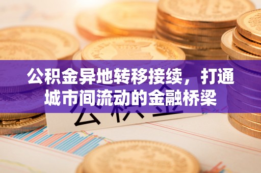 服务公积金异地转移接续，打通城市间流动的金融桥梁