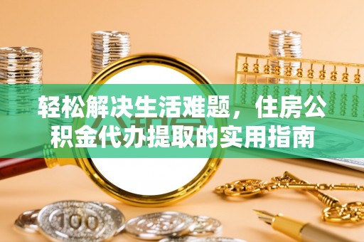 服务轻松解决生活难题，住房公积金代办提取的实用指南
