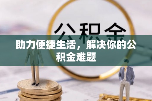 服务助力便捷生活，解决你的公积金难题