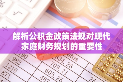 服务解析公积金政策法规对现代家庭财务规划的重要性