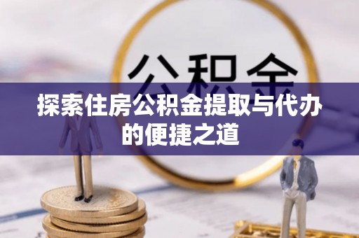 服务探索住房公积金提取与代办的便捷之道