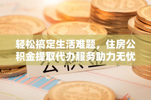 服务轻松搞定生活难题，住房公积金提取代办服务助力无忧未来