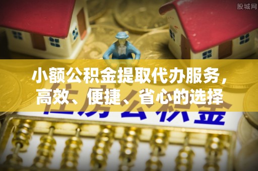 服务小额公积金提取代办服务，高效、便捷、省心的选择