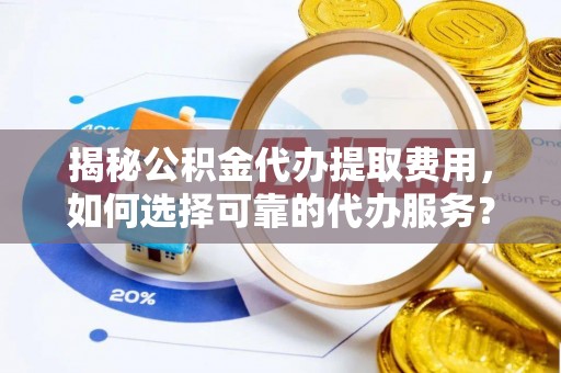 服务揭秘公积金代办提取费用，如何选择可靠的代办服务？