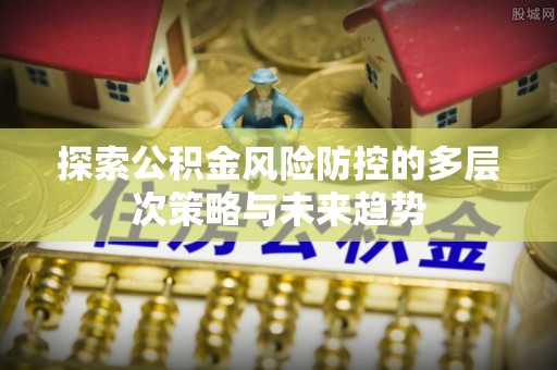 服务探索公积金风险防控的多层次策略与未来趋势