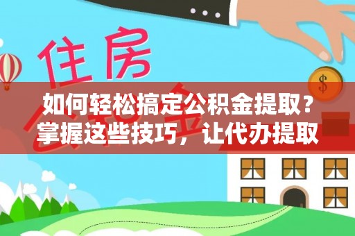 服务如何轻松搞定公积金提取？掌握这些技巧，让代办提取公积金更高效