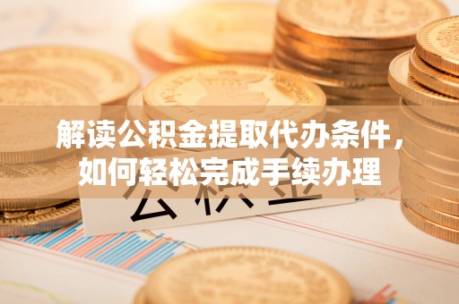 服务解读公积金提取代办条件，如何轻松完成手续办理