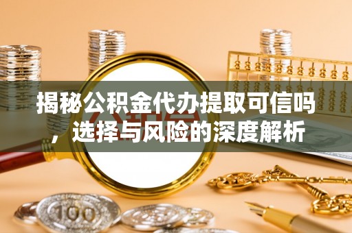 服务揭秘公积金代办提取可信吗，选择与风险的深度解析