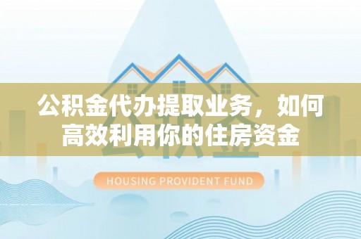 服务公积金代办提取业务，如何高效利用你的住房资金