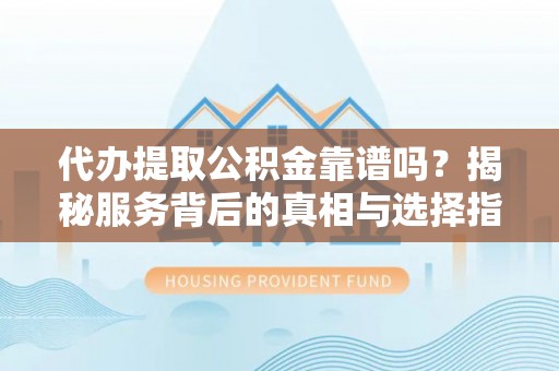 服务代办提取公积金靠谱吗？揭秘服务背后的真相与选择指南