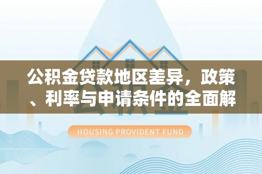 服务公积金贷款地区差异，政策、利率与申请条件的全面解析