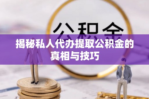 服务揭秘私人代办提取公积金的真相与技巧