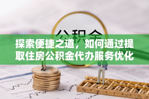服务探索便捷之道，如何通过提取住房公积金代办服务优化生活