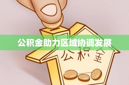 服务公积金助力区域协调发展