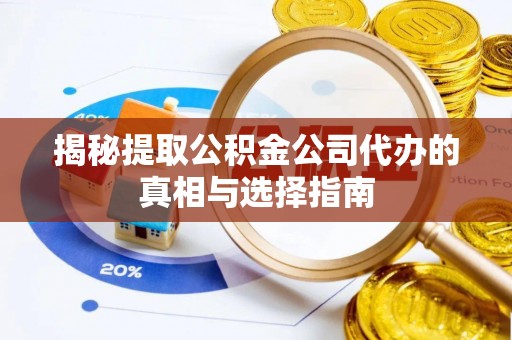 服务揭秘提取公积金公司代办的真相与选择指南