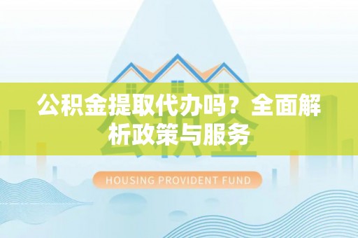 服务公积金提取代办吗？全面解析政策与服务