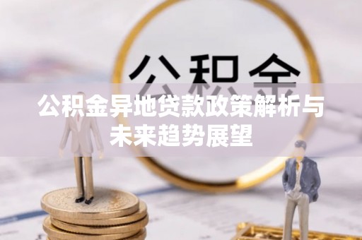 服务公积金异地贷款政策解析与未来趋势展望